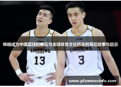 姚明成为中国篮球的象征与全球体育文化桥梁的背后故事与启示