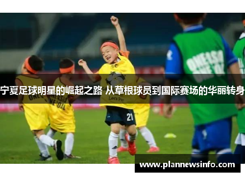 宁夏足球明星的崛起之路 从草根球员到国际赛场的华丽转身