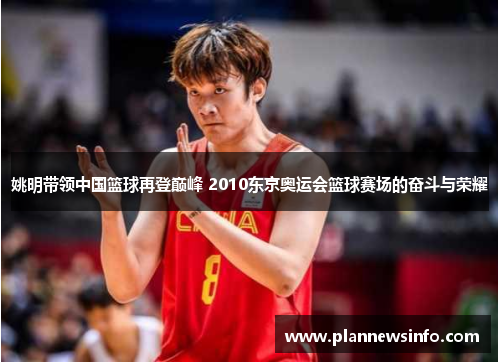 姚明带领中国篮球再登巅峰 2010东京奥运会篮球赛场的奋斗与荣耀