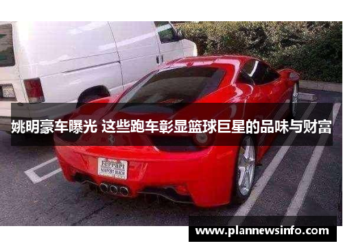 姚明豪车曝光 这些跑车彰显篮球巨星的品味与财富