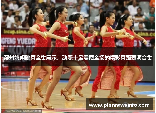 滨州姚明跳舞全集展示，动感十足震撼全场的精彩舞蹈表演合集