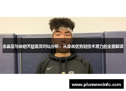 余嘉豪与姚明天赋差异对比分析：从身高优势到技术潜力的全面解读