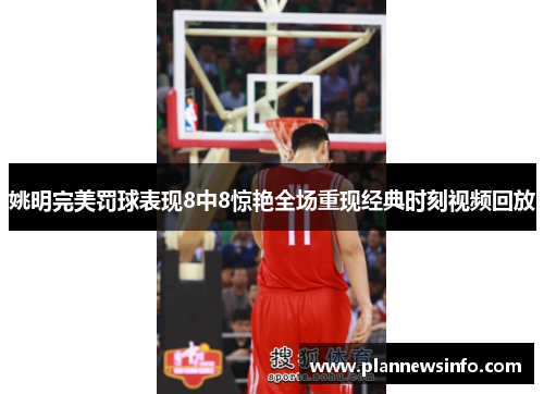 姚明完美罚球表现8中8惊艳全场重现经典时刻视频回放
