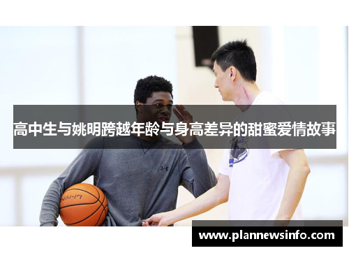 高中生与姚明跨越年龄与身高差异的甜蜜爱情故事