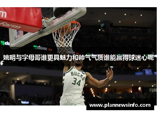 姚明与字母哥谁更具魅力和帅气气质谁能赢得球迷心呢