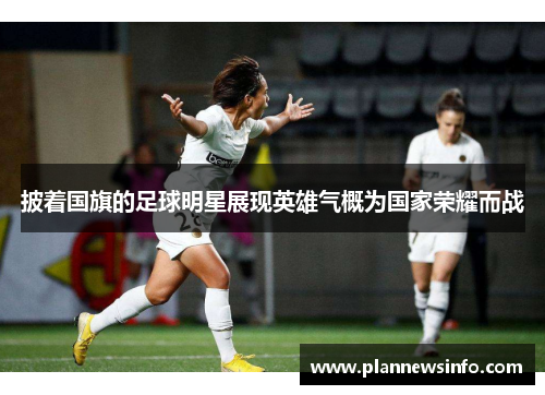 披着国旗的足球明星展现英雄气概为国家荣耀而战