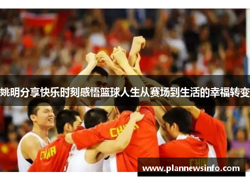 姚明分享快乐时刻感悟篮球人生从赛场到生活的幸福转变