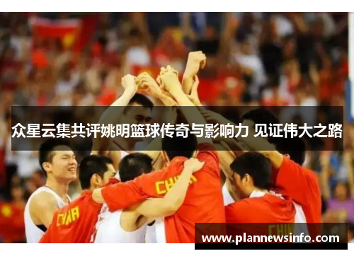 众星云集共评姚明篮球传奇与影响力 见证伟大之路