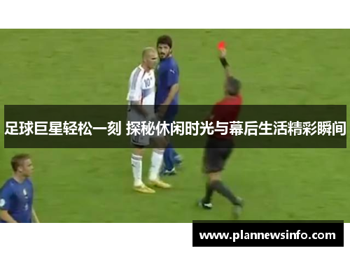 足球巨星轻松一刻 探秘休闲时光与幕后生活精彩瞬间