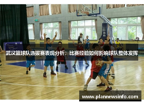 武汉篮球队选拔赛表现分析：比赛经验如何影响球队整体发挥