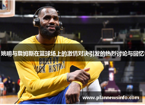 姚明与詹姆斯在篮球场上的激情对决引发的热烈讨论与回忆