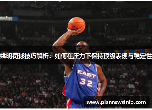姚明罚球技巧解析：如何在压力下保持顶级表现与稳定性