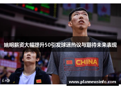 姚明薪资大幅提升50引发球迷热议与期待未来表现