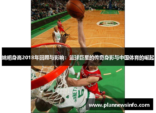姚明身高2018年回顾与影响：篮球巨星的传奇身影与中国体育的崛起