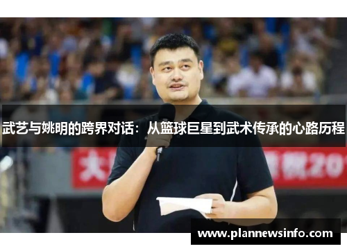 武艺与姚明的跨界对话：从篮球巨星到武术传承的心路历程