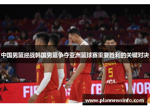中国男篮迎战韩国男篮争夺亚洲篮球赛重要胜利的关键对决