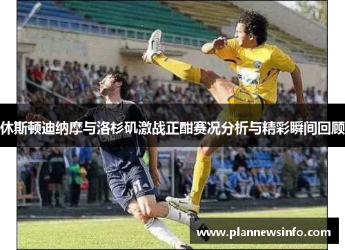休斯顿迪纳摩与洛杉矶激战正酣赛况分析与精彩瞬间回顾