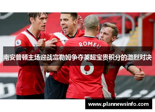 南安普顿主场迎战富勒姆争夺英超宝贵积分的激烈对决