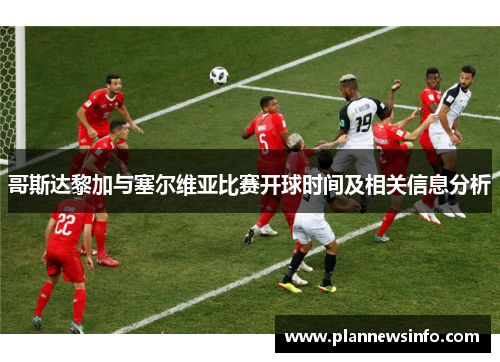 哥斯达黎加与塞尔维亚比赛开球时间及相关信息分析