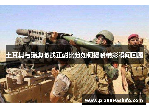 土耳其与瑞典激战正酣比分如何揭晓精彩瞬间回顾