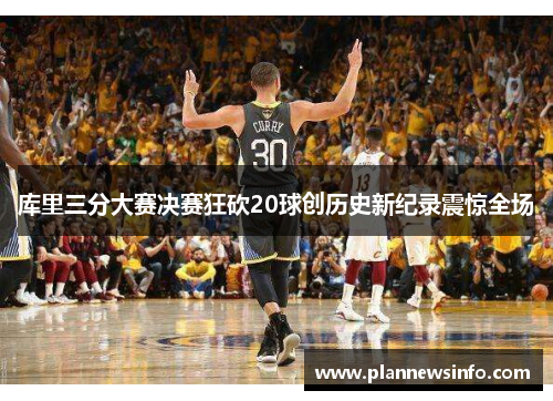 库里三分大赛决赛狂砍20球创历史新纪录震惊全场