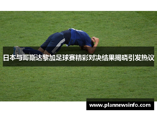 日本与哥斯达黎加足球赛精彩对决结果揭晓引发热议