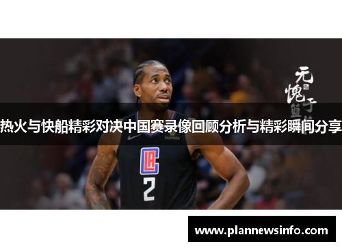 热火与快船精彩对决中国赛录像回顾分析与精彩瞬间分享