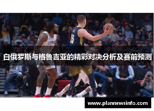 白俄罗斯与格鲁吉亚的精彩对决分析及赛前预测
